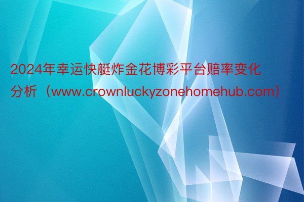 2024年幸运快艇炸金花博彩平台赔率变化分析（www.crownluckyzonehomehub.com）