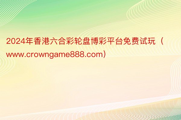 2024年香港六合彩轮盘博彩平台免费试玩（www.crowngame888.com）