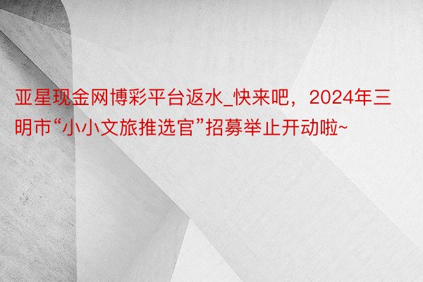 亚星现金网博彩平台返水_快来吧，2024年三明市“小小文旅推选官”招募举止开动啦~