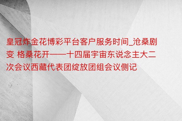 皇冠炸金花博彩平台客户服务时间_沧桑剧变 格桑花开——十四届宇宙东说念主大二次会议西藏代表团绽放团组会议侧记