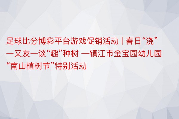 足球比分博彩平台游戏促销活动 | 春日“浇”一又友一谈“趣”种树 —镇江市金宝园幼儿园“南山植树节”特别活动