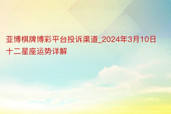 亚博棋牌博彩平台投诉渠道_2024年3月10日 十二星座运势详解