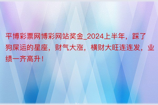 平博彩票网博彩网站奖金_2024上半年，踩了狗屎运的星座，财气大涨，横财大旺连连发，业绩一齐高升！