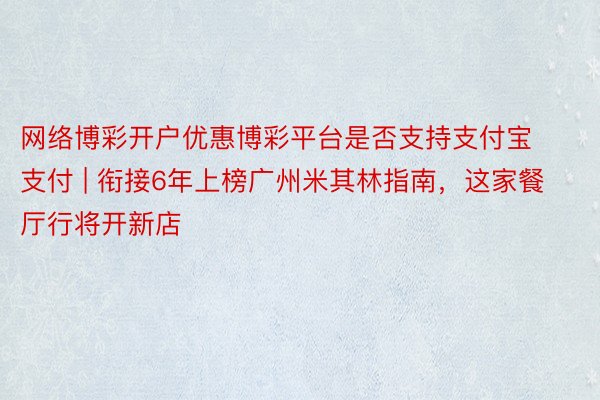 网络博彩开户优惠博彩平台是否支持支付宝支付 | 衔接6年上榜广州米其林指南，这家餐厅行将开新店