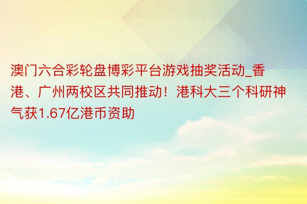 澳门六合彩轮盘博彩平台游戏抽奖活动_香港、广州两校区共同推动！港科大三个科研神气获1.67亿港币资助