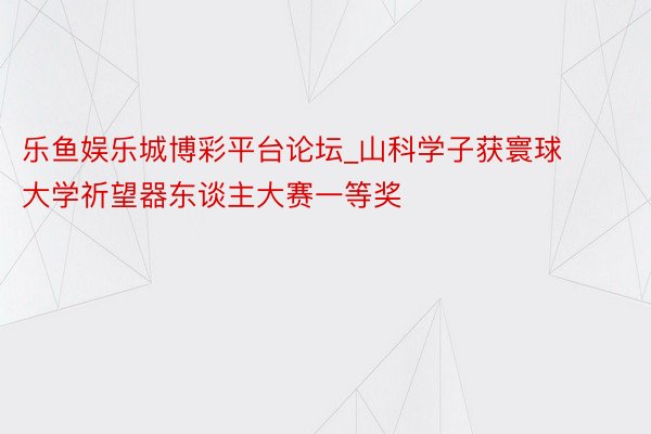 乐鱼娱乐城博彩平台论坛_山科学子获寰球大学祈望器东谈主大赛一等奖