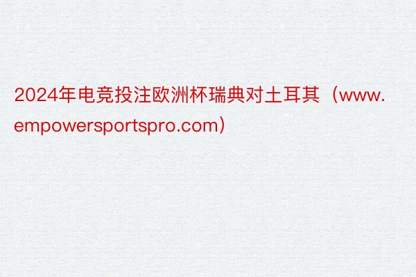 2024年电竞投注欧洲杯瑞典对土耳其（www.empowersportspro.com）