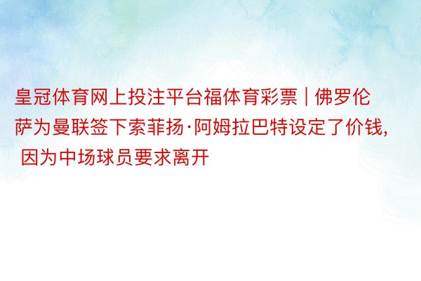 皇冠体育网上投注平台福体育彩票 | 佛罗伦萨为曼联签下索菲扬·阿姆拉巴特设定了价钱, 因为中场球员要求离开