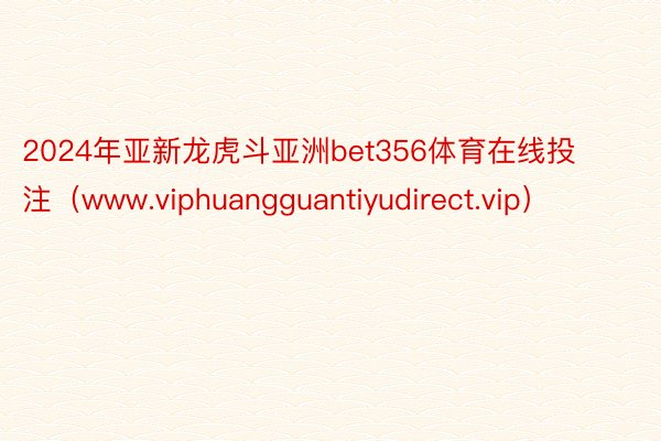 2024年亚新龙虎斗亚洲bet356体育在线投注（www.viphuangguantiyudirect.vip）