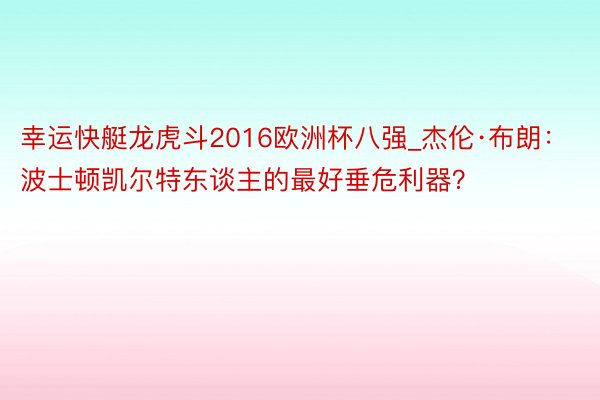 幸运快艇龙虎斗2016欧洲杯八强_杰伦·布朗：波士顿凯尔特东谈主的最好垂危利器？