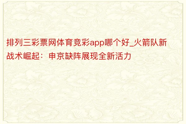 排列三彩票网体育竞彩app哪个好_火箭队新战术崛起：申京缺阵展现全新活力