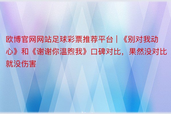 欧博官网网站足球彩票推荐平台 | 《别对我动心》和《谢谢你温煦我》口碑对比，果然没对比就没伤害