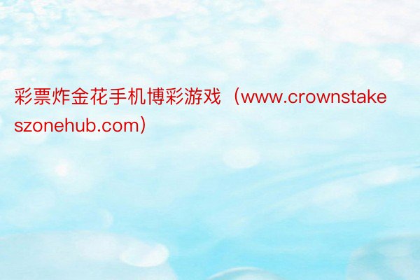 彩票炸金花手机博彩游戏（www.crownstakeszonehub.com）