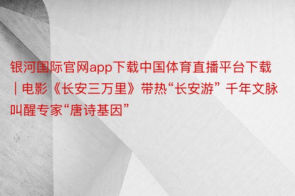 银河国际官网app下载中国体育直播平台下载 | 电影《长安三万里》带热“长安游” 千年文脉叫醒专家“唐诗基因”