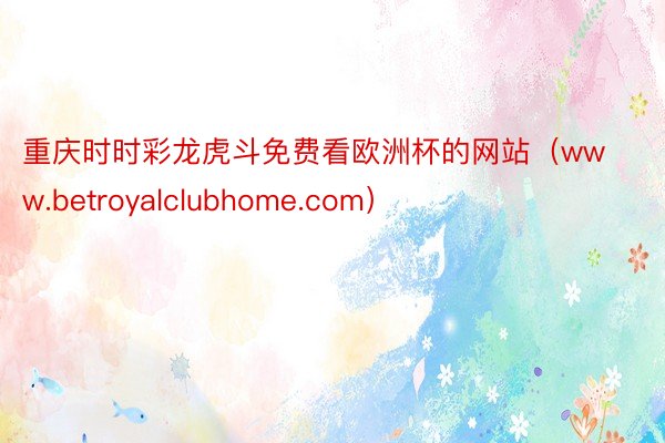 重庆时时彩龙虎斗免费看欧洲杯的网站（www.betroyalclubhome.com）