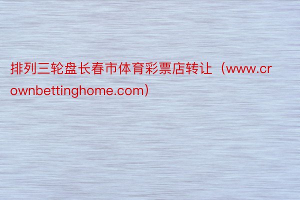 排列三轮盘长春市体育彩票店转让（www.crownbettinghome.com）