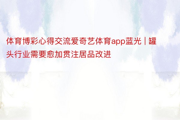 体育博彩心得交流爱奇艺体育app蓝光 | 罐头行业需要愈加贯注居品改进