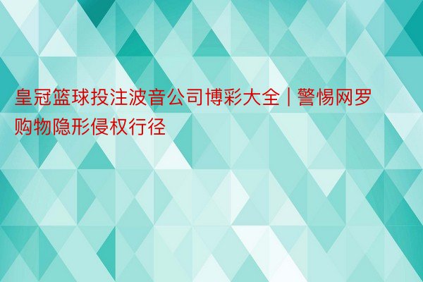 皇冠篮球投注波音公司博彩大全 | 警惕网罗购物隐形侵权行径