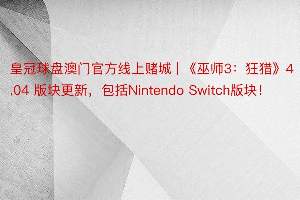 皇冠球盘澳门官方线上赌城 | 《巫师3：狂猎》4.04 版块更新，包括Nintendo Switch版块！