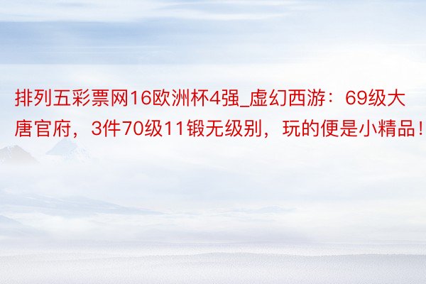 排列五彩票网16欧洲杯4强_虚幻西游：69级大唐官府，3件70级11锻无级别，玩的便是小精品！