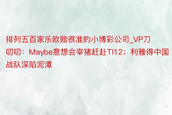 排列五百家乐欧赔很准的小博彩公司_VP刀叨叨：Maybe意想会宰猪赶赴TI12；利雅得中国战队深陷泥潭