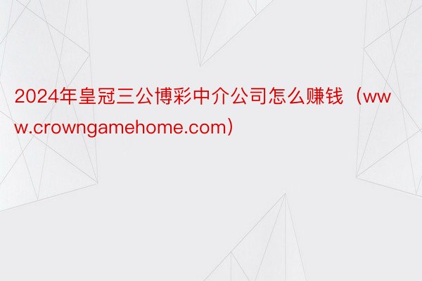 2024年皇冠三公博彩中介公司怎么赚钱（www.crowngamehome.com）