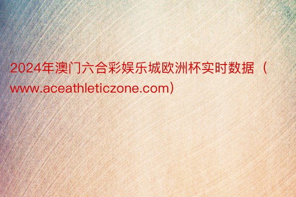 2024年澳门六合彩娱乐城欧洲杯实时数据（www.aceathleticzone.com）