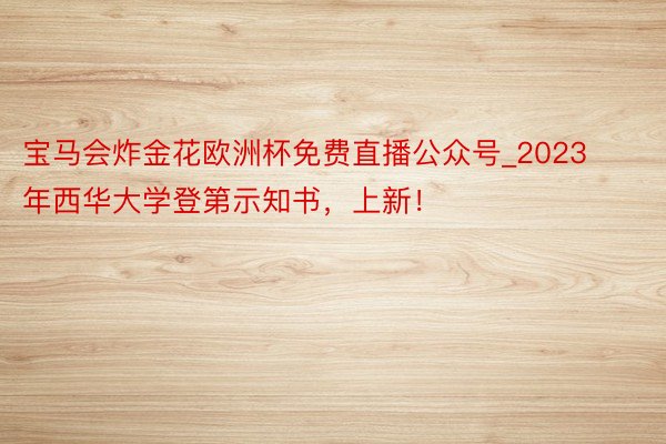 宝马会炸金花欧洲杯免费直播公众号_2023年西华大学登第示知书，上新！