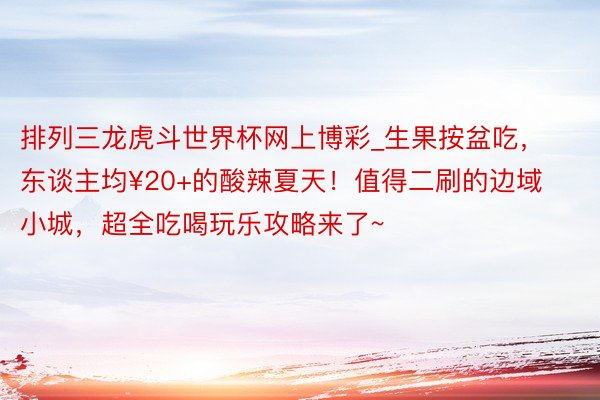 排列三龙虎斗世界杯网上博彩_生果按盆吃，东谈主均¥20+的酸辣夏天！值得二刷的边域小城，超全吃喝玩乐攻略来了~