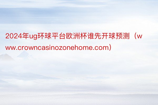 2024年ug环球平台欧洲杯谁先开球预测（www.crowncasinozonehome.com）