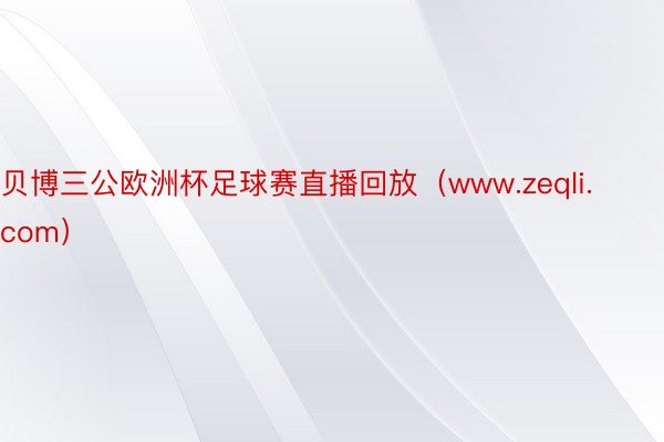 贝博三公欧洲杯足球赛直播回放（www.zeqli.com）