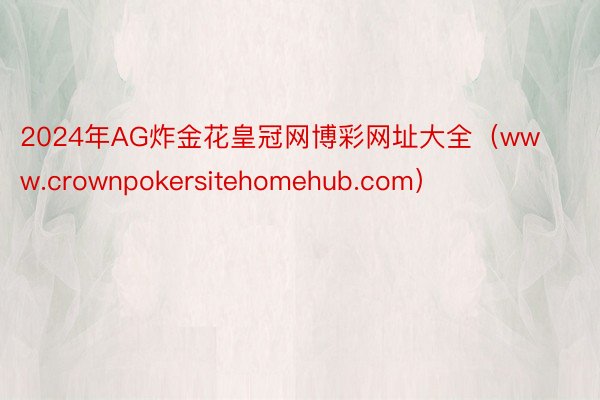 2024年AG炸金花皇冠网博彩网址大全（www.crownpokersitehomehub.com）