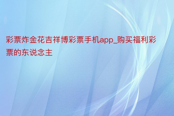 彩票炸金花吉祥博彩票手机app_购买福利彩票的东说念主