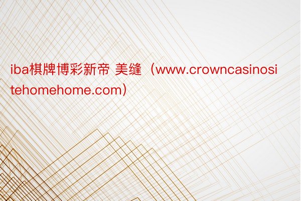 iba棋牌博彩新帝 美缝（www.crowncasinositehomehome.com）