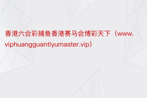 香港六合彩捕鱼香港赛马会博彩天下（www.viphuangguantiyumaster.vip）