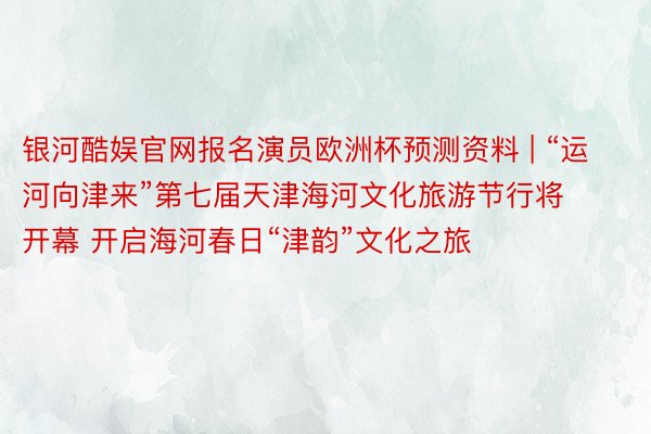 银河酷娱官网报名演员欧洲杯预测资料 | “运河向津来”第七届天津海河文化旅游节行将开幕 开启海河春日“津韵”文化之旅