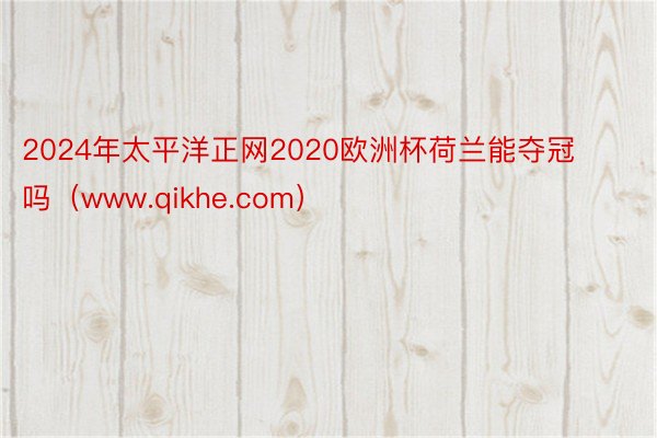 2024年太平洋正网2020欧洲杯荷兰能夺冠吗（www.qikhe.com）