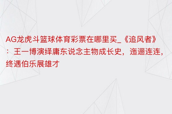 AG龙虎斗篮球体育彩票在哪里买_《追风者》：王一博演绎庸东说念主物成长史，迤逦连连，终遇伯乐展雄才