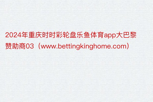 2024年重庆时时彩轮盘乐鱼体育app大巴黎赞助商03（www.bettingkinghome.com）