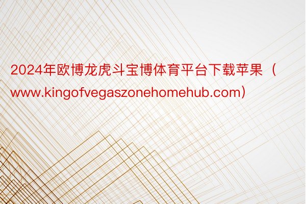 2024年欧博龙虎斗宝博体育平台下载苹果（www.kingofvegaszonehomehub.com）