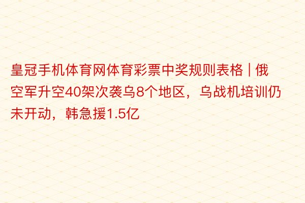 皇冠手机体育网体育彩票中奖规则表格 | 俄空军升空40架次袭乌8个地区，乌战机培训仍未开动，韩急援1.5亿