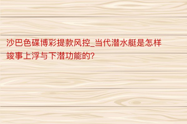 沙巴色碟博彩提款风控_当代潜水艇是怎样竣事上浮与下潜功能的？