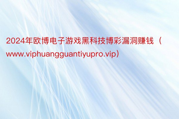 2024年欧博电子游戏黑科技博彩漏洞赚钱（www.viphuangguantiyupro.vip）