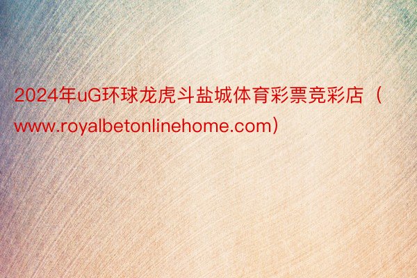 2024年uG环球龙虎斗盐城体育彩票竞彩店（www.royalbetonlinehome.com）