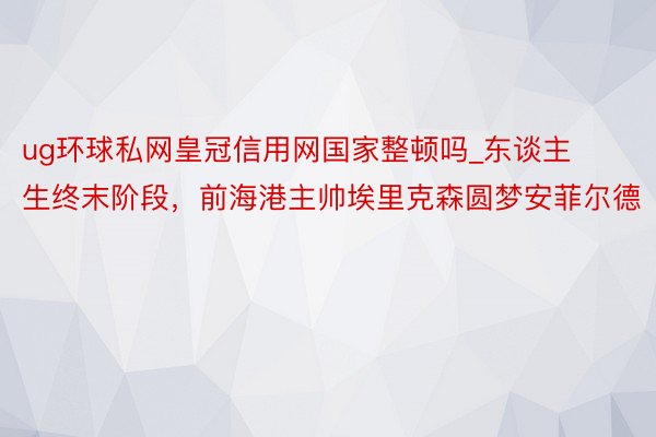 ug环球私网皇冠信用网国家整顿吗_东谈主生终末阶段，前海港主帅埃里克森圆梦安菲尔德