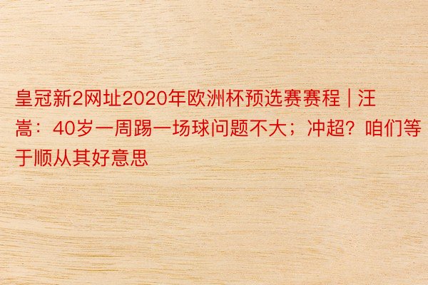 皇冠新2网址2020年欧洲杯预选赛赛程 | 汪嵩：40岁一周踢一场球问题不大；冲超？咱们等于顺从其好意思