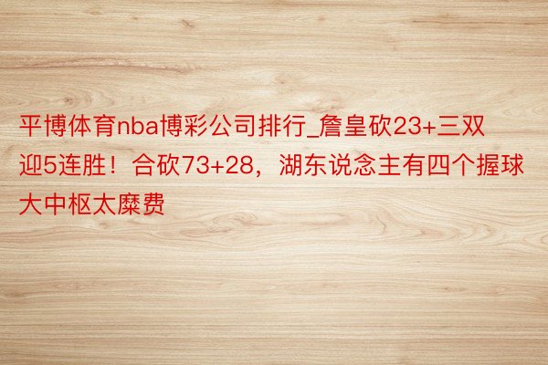 平博体育nba博彩公司排行_詹皇砍23+三双迎5连胜！合砍73+28，湖东说念主有四个握球大中枢太糜费