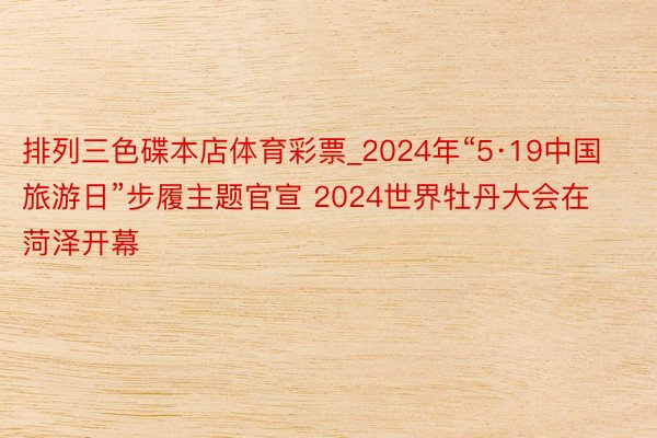 排列三色碟本店体育彩票_2024年“5·19中国旅游日”步履主题官宣 2024世界牡丹大会在菏泽开幕