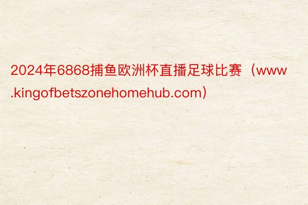 2024年6868捕鱼欧洲杯直播足球比赛（www.kingofbetszonehomehub.com）