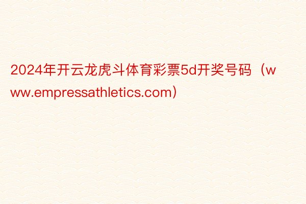 2024年开云龙虎斗体育彩票5d开奖号码（www.empressathletics.com）